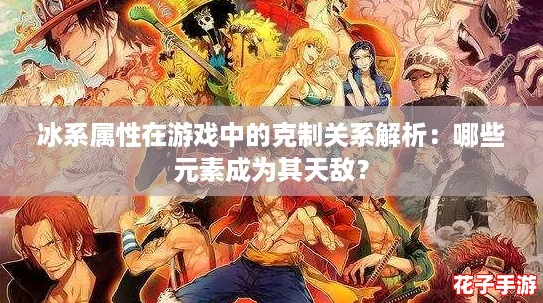 冰系属性在游戏中的克制关系解析：哪些元素成为其天敌？