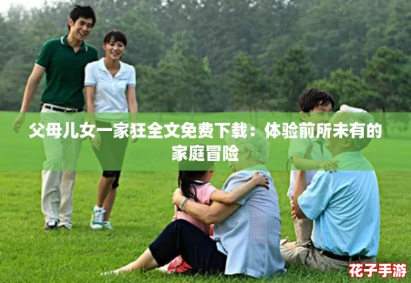 父母儿女一家狂全文免费下载：体验前所未有的家庭冒险