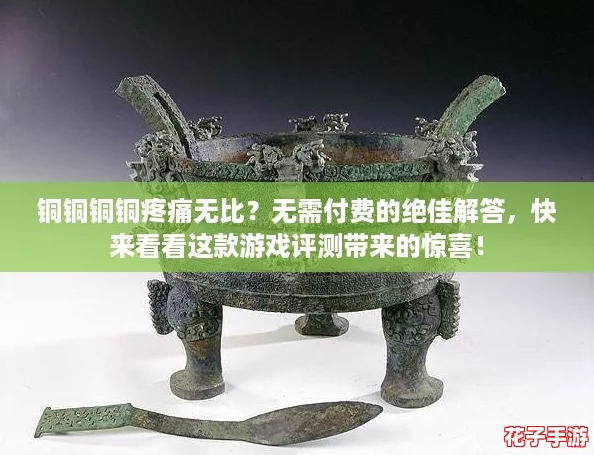 铜铜铜铜疼痛无比？无需付费的绝佳解答，快来看看这款游戏评测带来的惊喜！