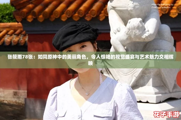 张筱雨78张:如同原神中的美丽角色,令人惊艳的视觉盛宴与艺术魅力交相辉映 张筱雨78张:如同原神中的美丽角色,令人惊艳的视觉盛宴与艺术魅力交相辉映