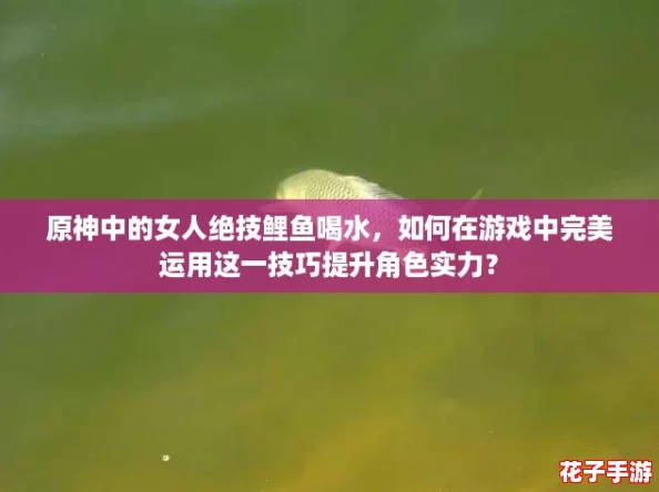 原神中的女人绝技鲤鱼喝水,如何在游戏中完美运用这一技巧提升角色实力? 原神中的女人绝技鲤鱼喝水,如何在游戏中完美运用这一技巧提升角色实力?