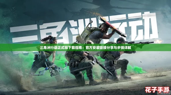三角洲行动正式服下载指南：官方安装链接分享与步骤详解