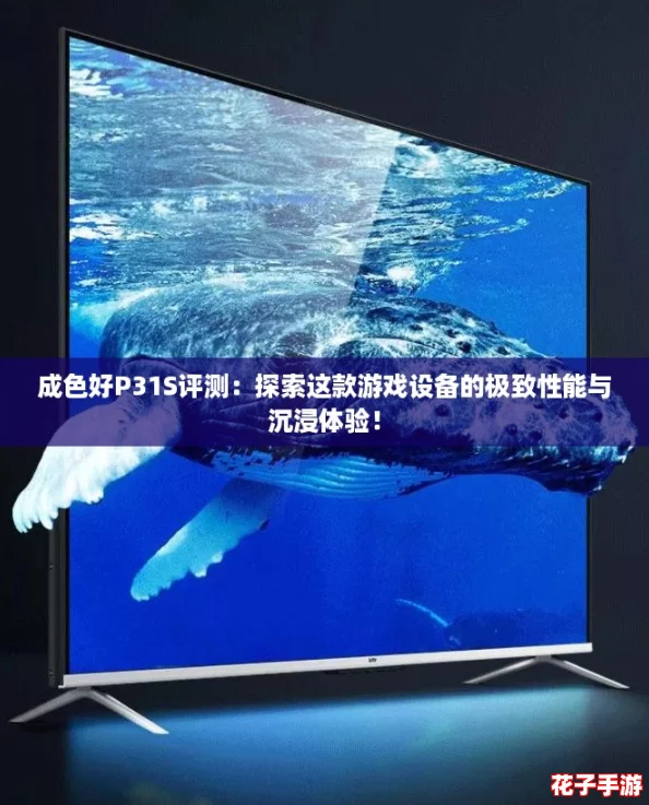 成色好P31S评测：探索这款游戏设备的极致性能与沉浸体验！