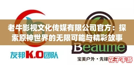 老牛影视文化传媒有限公司官方：探索原神世界的无限可能与精彩故事分享平台