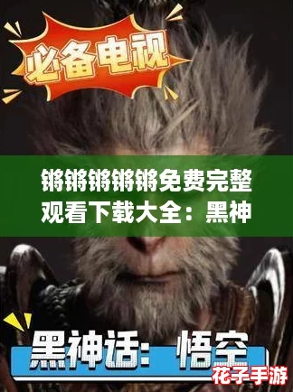 锵锵锵锵锵免费完整观看下载大全：黑神话悟空带你体验前所未有的游戏震撼与视觉盛宴！