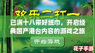 已满十八带好纸巾,开启经典国产港台内容的游戏之旅,尽享无限乐趣与激情! 已满十八带好纸巾,开启经典国产港台内容的游戏之旅,尽享无限乐趣与激情!