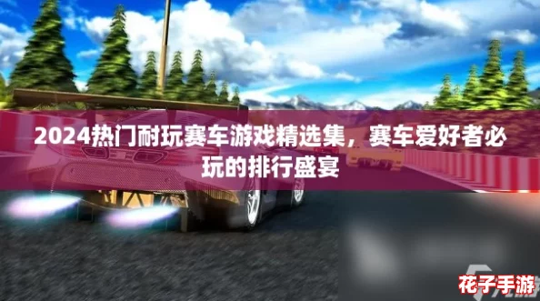 2024热门耐玩赛车游戏精选集，赛车爱好者必玩的排行盛宴