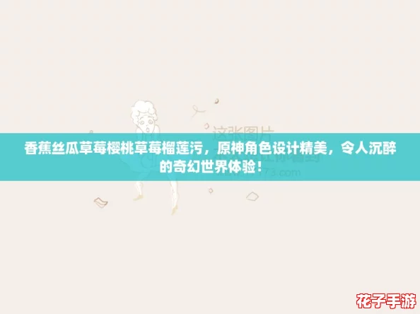 香蕉丝瓜草莓樱桃草莓榴莲污，原神角色设计精美，令人沉醉的奇幻世界体验！
