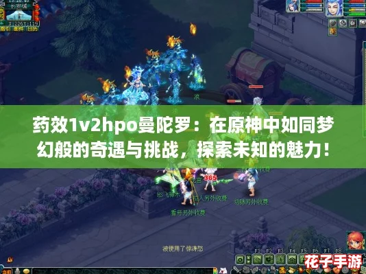 药效1v2hpo曼陀罗:在原神中如同梦幻般的奇遇与挑战,探索未知的魅力! 药效1v2hpo曼陀罗:在原神中如同梦幻般的奇遇与挑战,探索未知的魅力!