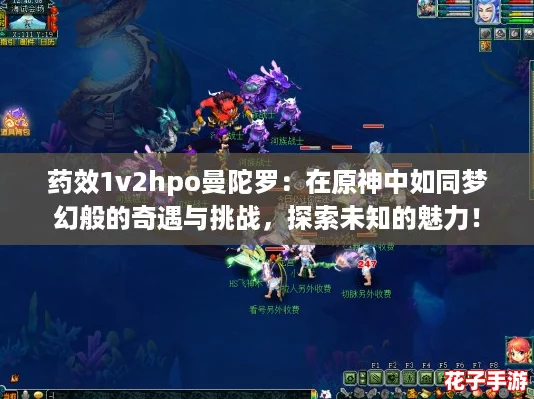药效1v2hpo曼陀罗:在原神中如同梦幻般的奇遇与挑战,探索未知的魅力! 药效1v2hpo曼陀罗:在原神中如同梦幻般的奇遇与挑战,探索未知的魅力!