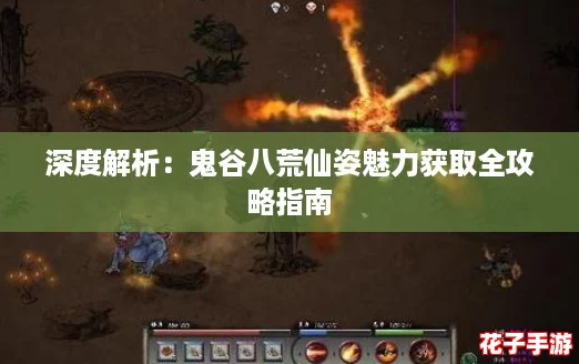深度解析：鬼谷八荒仙姿魅力获取全攻略指南
