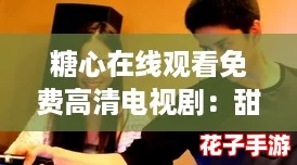 糖心在线观看免费高清电视剧：甜蜜剧情如游戏般引人入胜，绝对不容错过！