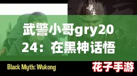 武警小哥gry2024：在黑神话悟空的世界中，体验无与伦比的战斗快感与视觉盛宴！