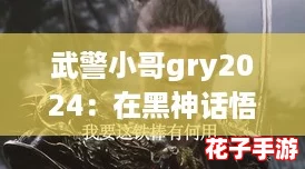武警小哥gry2024：在黑神话悟空的世界中，体验无与伦比的战斗快感与视觉盛宴！