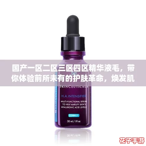 国产一区二区三区四区精华液毛，带你体验前所未有的护肤革命，焕发肌肤新生光彩！