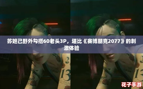 苏妲己野外勾搭60老头3P，堪比《赛博朋克2077》的刺激体验