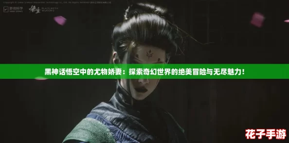 黑神话悟空中的尤物娇妻：探索奇幻世界的绝美冒险与无尽魅力！
