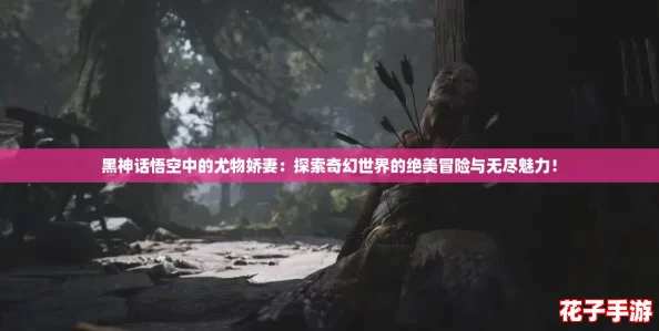黑神话悟空中的尤物娇妻:探索奇幻世界的绝美冒险与无尽魅力! 黑神话悟空中的尤物娇妻:探索奇幻世界的绝美冒险与无尽魅力!
