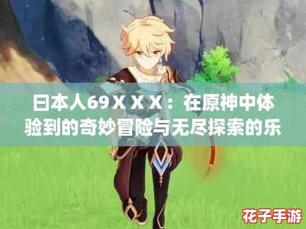 曰本人69ⅩⅩⅩ:在原神中体验到的奇妙冒险与无尽探索的乐趣 曰本人69ⅩⅩⅩ:在原神中体验到的奇妙冒险与无尽探索的乐趣