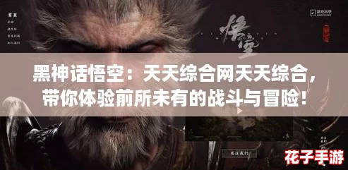 黑神话悟空：天天综合网天天综合，带你体验前所未有的战斗与冒险！