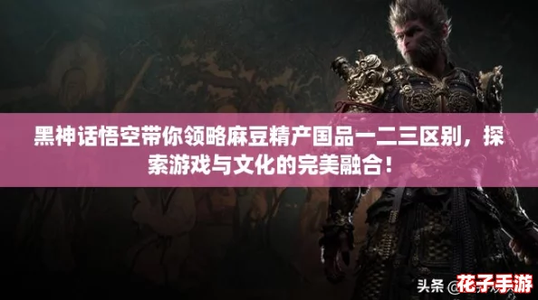 黑神话悟空带你领略麻豆精产国品一二三区别，探索游戏与文化的完美融合！