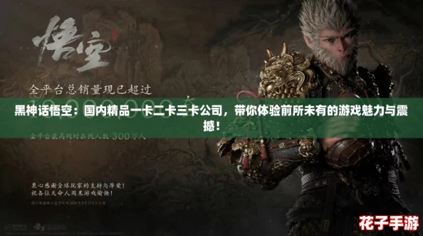 黑神话悟空:国内精品一卡二卡三卡公司,带你体验前所未有的游戏魅力与震撼! 黑神话悟空:国内精品一卡二卡三卡公司,带你体验前所未有的游戏魅力与震撼!
