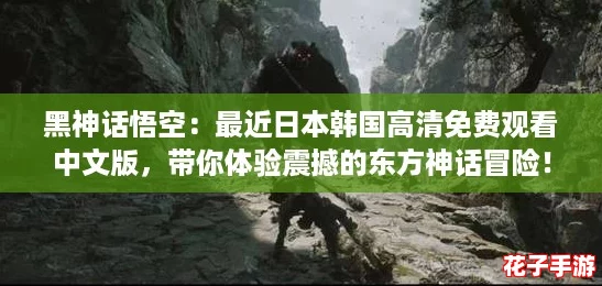黑神话悟空：最近日本韩国高清免费观看中文版，带你体验震撼的东方神话冒险！