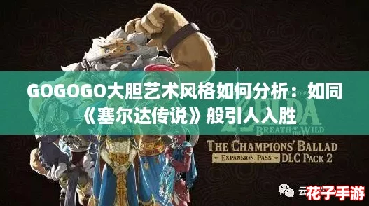 GOGOGO大胆艺术风格如何分析：如同《塞尔达传说》般引人入胜