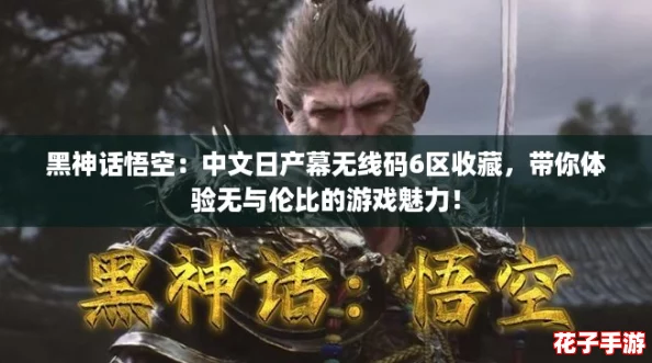 黑神话悟空：中文日产幕无线码6区收藏，带你体验无与伦比的游戏魅力！