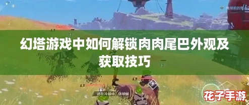 幻塔游戏中如何解锁肉肉尾巴外观及获取技巧