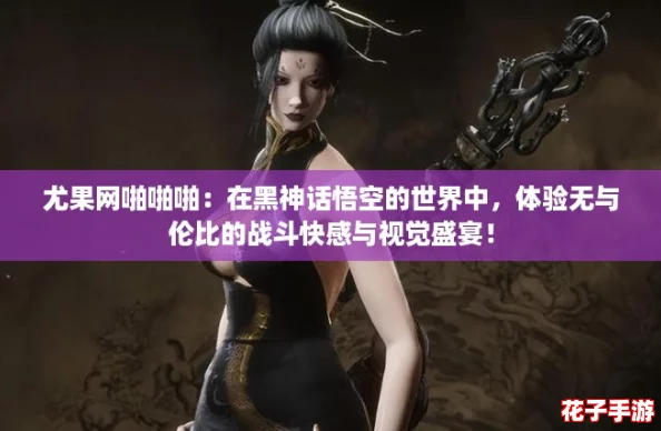尤果网啪啪啪:在黑神话悟空的世界中,体验无与伦比的战斗快感与视觉盛宴! 尤果网啪啪啪:在黑神话悟空的世界中,体验无与伦比的战斗快感与视觉盛宴!