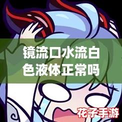镜流口水流白色液体正常吗？就像原神中的奇妙元素反应一样让人惊讶！