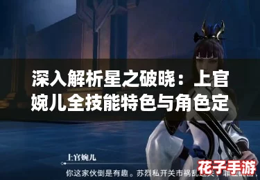 深入解析星之破晓：上官婉儿全技能特色与角色定位