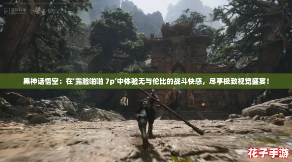 黑神话悟空：在‘露脸啪啪 7p’中体验无与伦比的战斗快感，尽享极致视觉盛宴！