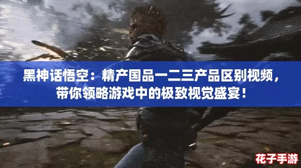 黑神话悟空：精产国品一二三产品区别视频，带你领略游戏中的极致视觉盛宴！