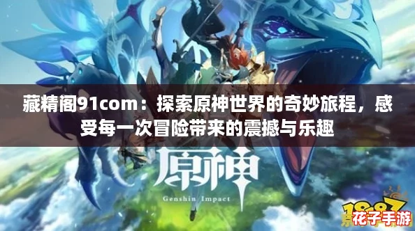 藏精阁91com：探索原神世界的奇妙旅程，感受每一次冒险带来的震撼与乐趣