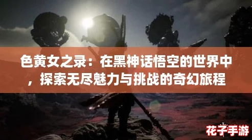 色黄女之录：在黑神话悟空的世界中，探索无尽魅力与挑战的奇幻旅程