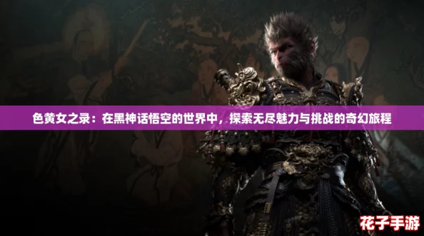 色黄女之录：在黑神话悟空的世界中，探索无尽魅力与挑战的奇幻旅程