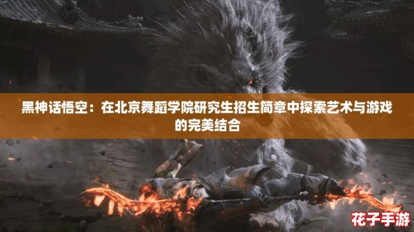 黑神话悟空：在北京舞蹈学院研究生招生简章中探索艺术与游戏的完美结合