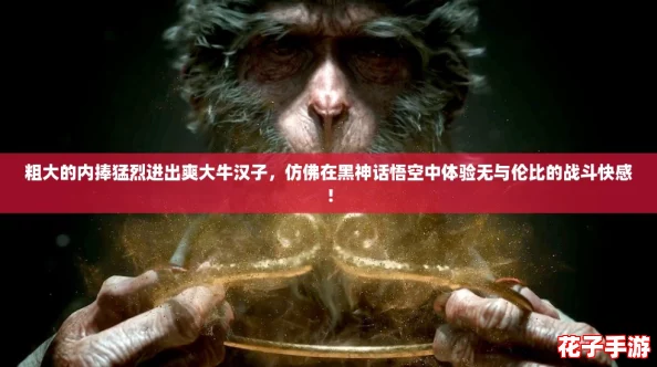 粗大的内捧猛烈进出爽大牛汉子，仿佛在黑神话悟空中体验无与伦比的战斗快感！