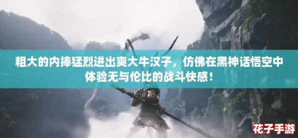 粗大的内捧猛烈进出爽大牛汉子,仿佛在黑神话悟空中体验无与伦比的战斗快感! 粗大的内捧猛烈进出爽大牛汉子,仿佛在黑神话悟空中体验无与伦比的战斗快感!