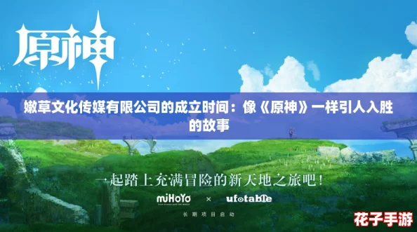 嫩草文化传媒有限公司的成立时间:像《原神》一样引人入胜的故事 嫩草文化传媒有限公司的成立时间:像《原神》一样引人入胜的故事