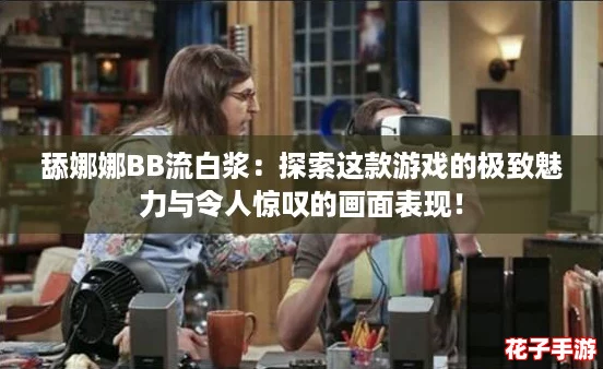 舔娜娜BB流白浆：探索这款游戏的极致魅力与令人惊叹的画面表现！