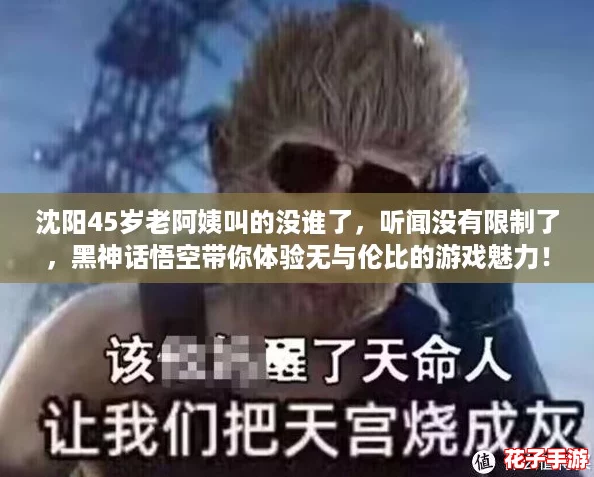 沈阳45岁老阿姨叫的没谁了，听闻没有限制了，黑神话悟空带你体验无与伦比的游戏魅力！