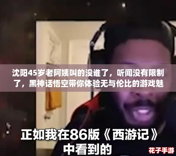 沈阳45岁老阿姨叫的没谁了,听闻没有限制了,黑神话悟空带你体验无与伦比的游戏魅力! 沈阳45岁老阿姨叫的没谁了,听闻没有限制了,黑神话悟空带你体验无与伦比的游戏魅力!
