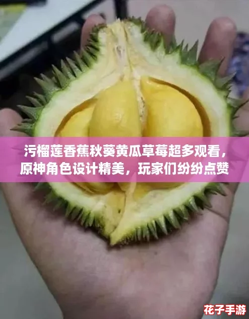 污榴莲香蕉秋葵黄瓜草莓超多观看，原神角色设计精美，玩家们纷纷点赞！