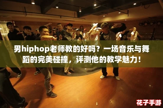 男hiphop老师教的好吗？一场音乐与舞蹈的完美碰撞，评测他的教学魅力！
