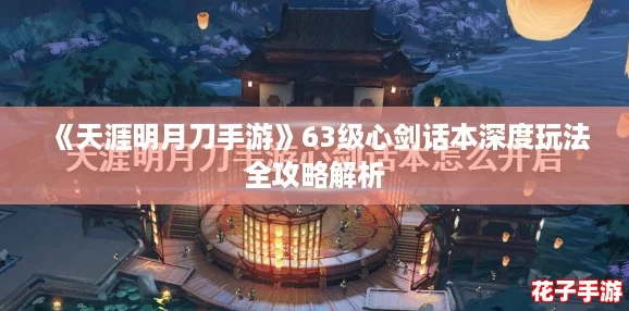 《天涯明月刀手游》63级心剑话本深度玩法全攻略解析
