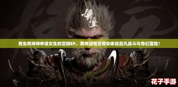 男生将坤坤申请女生的定眼EP，黑神话悟空带你体验超凡战斗与奇幻冒险！
