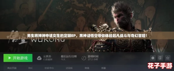 男生将坤坤申请女生的定眼EP,黑神话悟空带你体验超凡战斗与奇幻冒险! 男生将坤坤申请女生的定眼EP,黑神话悟空带你体验超凡战斗与奇幻冒险!